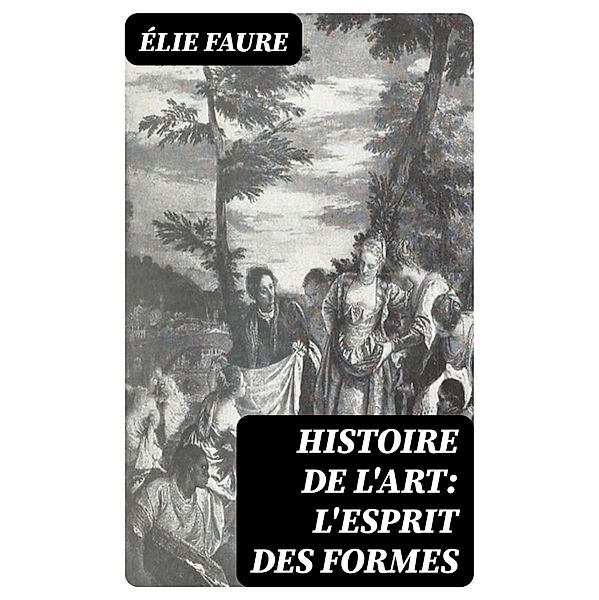 Histoire de l'Art: L'Esprit des formes, Élie Faure
