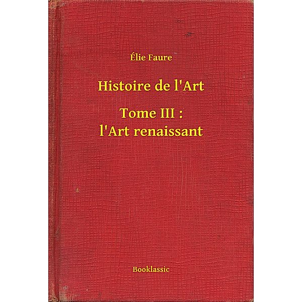 Histoire de l'Art - Tome III : l'Art renaissant, Élie Faure