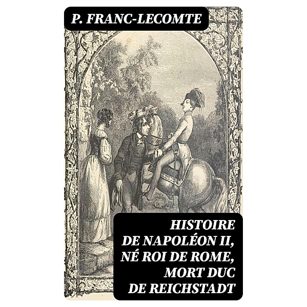 Histoire de Napoléon II, né roi de Rome, mort duc de Reichstadt, P. Franc-Lecomte