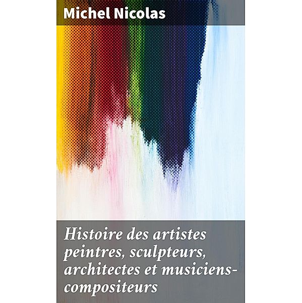 Histoire des artistes peintres, sculpteurs, architectes et musiciens-compositeurs, Michel Nicolas