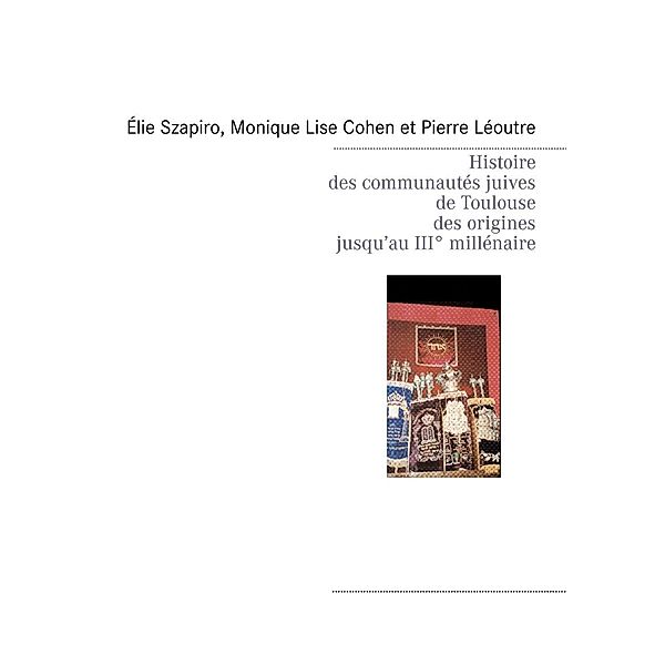 Histoire des communautés juives de Toulouse des origines jusqu'au IIIè millénaire, Élie Szapiro, Monique Lise Cohen, Pierre Léoutre, Eric Malo