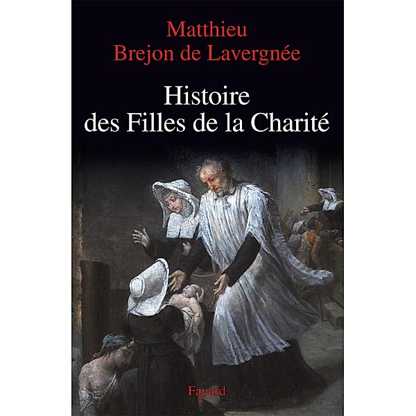 Histoire des Filles de la Charité (XVIIe-XVIIIe siècles) / Nouvelles Etudes Historiques, Matthieu Brejon de Lavergnée