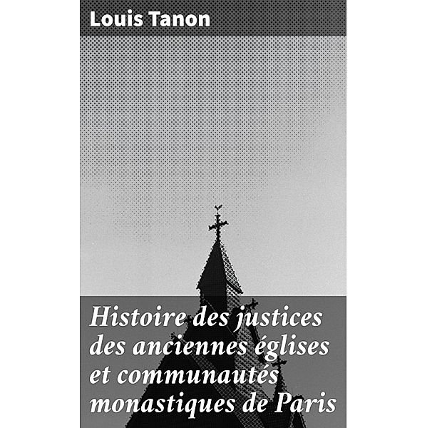 Histoire des justices des anciennes églises et communautés monastiques de Paris, Louis Tanon