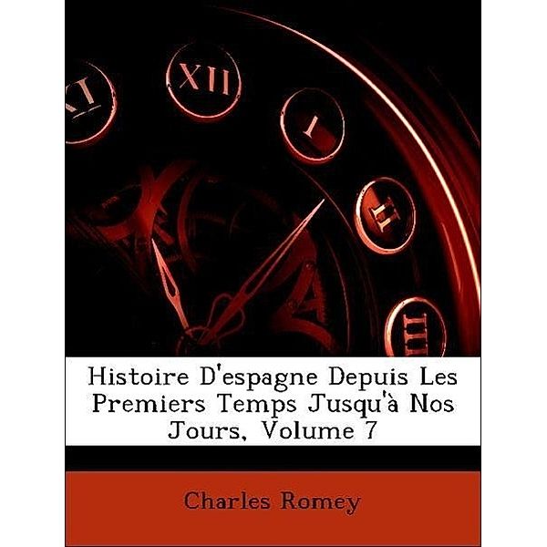 Histoire D'Espagne Depuis Les Premiers Temps Jusqu'a Nos Jours, Volume 7, Charles Romey