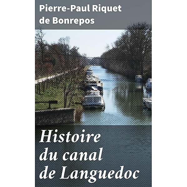 Histoire du canal de Languedoc, Pierre-Paul Riquet de Bonrepos