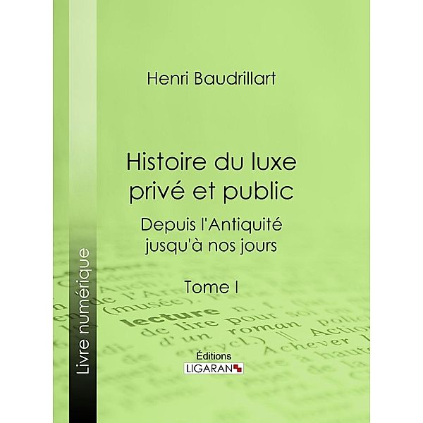 Histoire du luxe privé et public depuis l'Antiquité jusqu'à nos jours, Henri Baudrillart, Ligaran