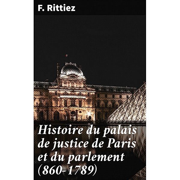 Histoire du palais de justice de Paris et du parlement (860-1789), F. Rittiez