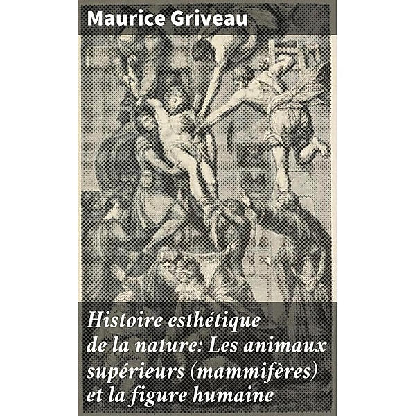 Histoire esthétique de la nature: Les animaux supérieurs (mammifères) et la figure humaine, Maurice Griveau
