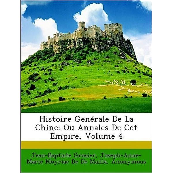 Histoire Generale de La Chine: Ou Annales de CET Empire, Volume 4, Jean-Baptiste Grosier, Joseph-Anne-Marie Moyriac De De Mailla, Michel Ange Andr Le Deshauterayes