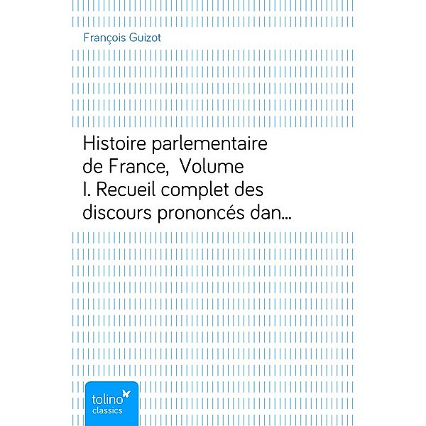 Histoire parlementaire de France, Volume I.Recueil complet des discours prononcés dans les chambres de 1819 à 1848, François Guizot