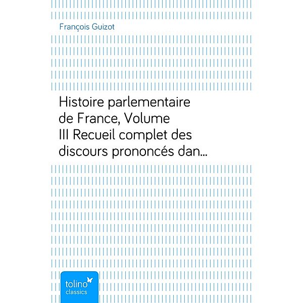 Histoire parlementaire de France, Volume IIIRecueil complet des discours prononcés dans les chambres de 1819 à 1848, François Guizot