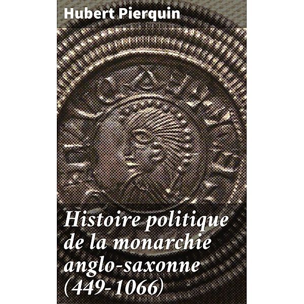 Histoire politique de la monarchie anglo-saxonne (449-1066), Hubert Pierquin