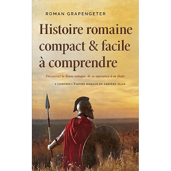 Histoire romaine compact & facile à comprendre Découvrez la Rome antique, de sa naissance à sa chute - y compris l'Empire romain en arrière-plan, Roman Grapengeter