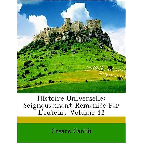 Histoire Universelle: Soigneusement Remaniee Par L'Auteur, Volume 12, Cesare Cant, Cesare Cantu