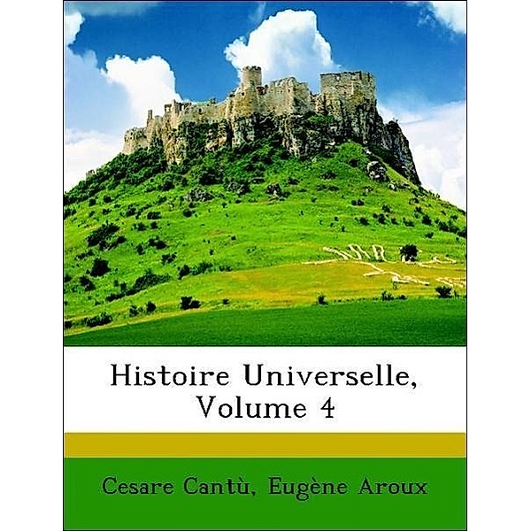 Histoire Universelle, Volume 4, Cesare Cant, Eugne Aroux, Cesare Cantu