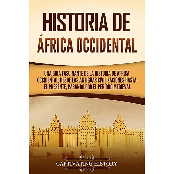 Historia de África Occidental: Una guía fascinante de la historia de África Occidental, desde las antiguas civilizaciones hasta el presente, pasando por el período medieval, Captivating History