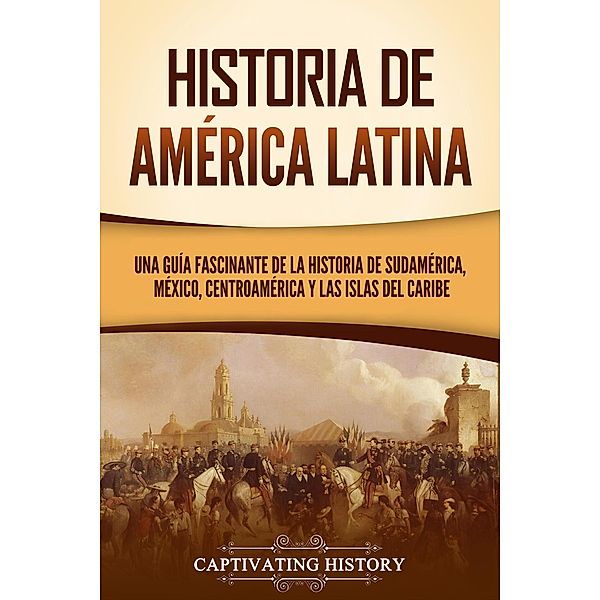 Historia de América Latina: Una guía fascinante de la historia de Sudamérica, México, Centroamérica y las islas del Caribe, Captivating History