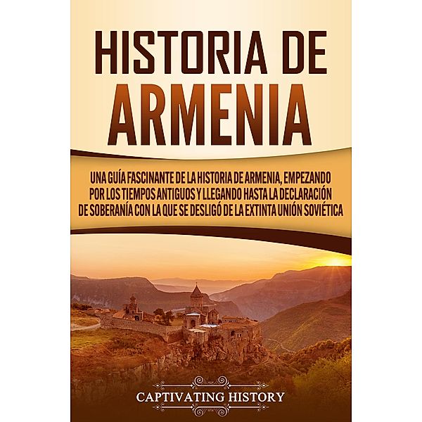 Historia de Armenia: Una guía fascinante de la historia de Armenia, empezando por los tiempos antiguos y llegando hasta la Declaración de Soberanía con la que se desligó de la extinta Unión Soviética, Captivating History