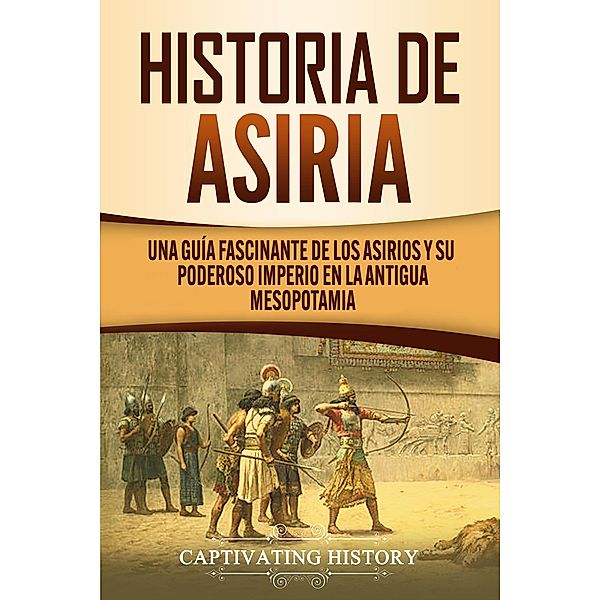 Historia de Asiria: Una guía fascinante de los asirios y su poderoso imperio en la antigua Mesopotamia, Captivating History