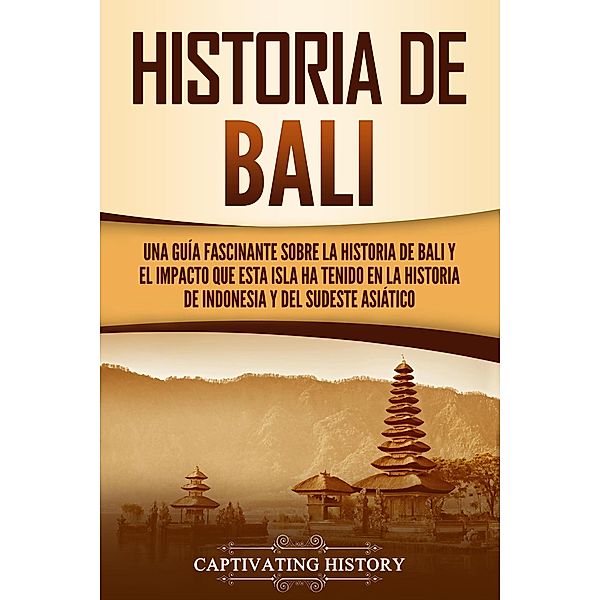 Historia de Bali: Una guía fascinante sobre la historia de Bali y el impacto que esta isla ha tenido en la historia de Indonesia y del sudeste asiático, Captivating History