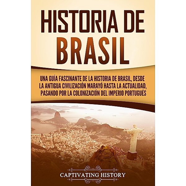 Historia de Brasil: Una guía fascinante de la historia de Brasil, desde la antigua civilización marayó hasta la actualidad, pasando por la colonización del Imperio portugués, Captivating History