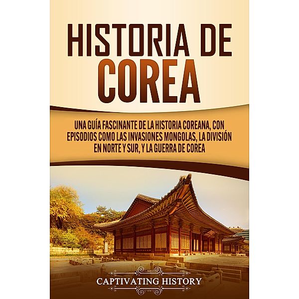 Historia de Corea: Una guía fascinante de la historia coreana, con episodios como las invasiones mongolas, la división en norte y sur, y la guerra de Corea, Captivating History