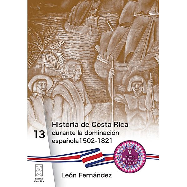 Historia de Costa Rica durante la dominación española 1502-1821 / Nueva Biblioteca Patria Bd.13, León Fernández
