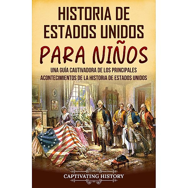 Historia de Estados Unidos para niños: Una guía cautivadora de los principales acontecimientos de la historia de Estados Unidos, Captivating History