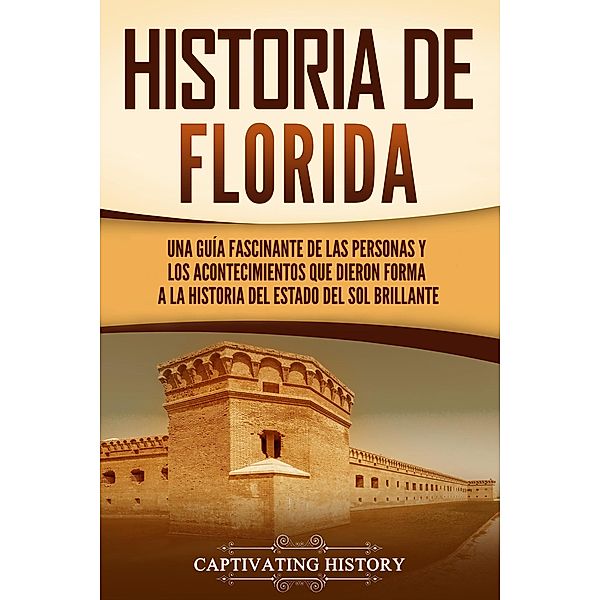 Historia de Florida: Una guía fascinante de las personas y los acontecimientos que dieron forma a la historia del Estado del sol brillante, Captivating History