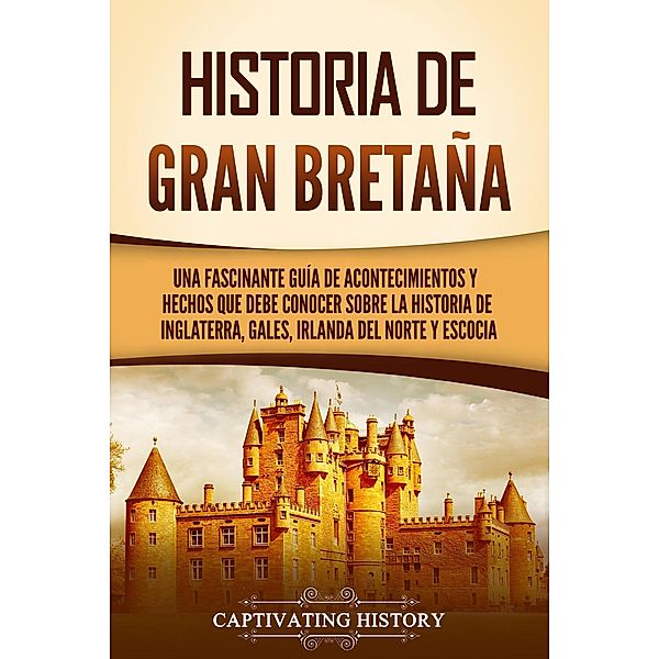 Historia de Gran Bretaña: Una fascinante guía de acontecimientos y hechos que debe conocer sobre la historia de Inglaterra, Gales, Irlanda del Norte y Escocia, Captivating History