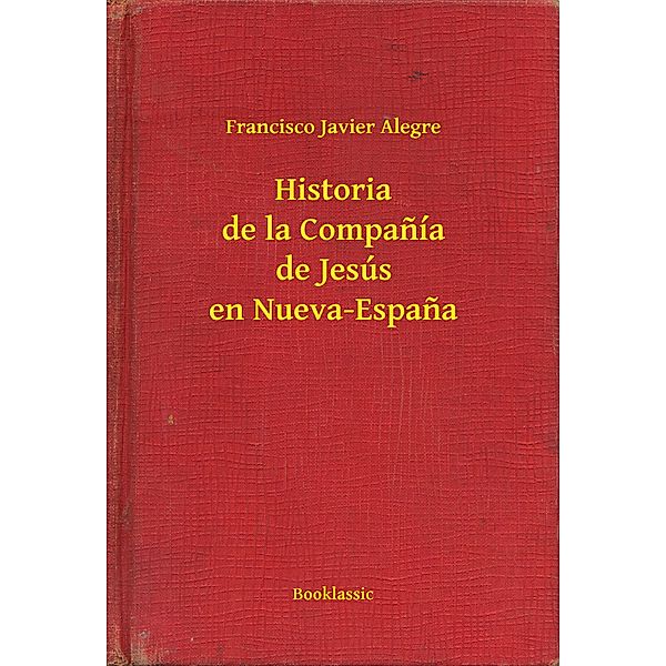 Historia de la Companía de Jesús en Nueva-Espana, Francisco Javier Alegre