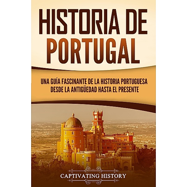 Historia de Portugal: Una guía fascinante de la historia portuguesa desde la antigüedad hasta el presente, Captivating History