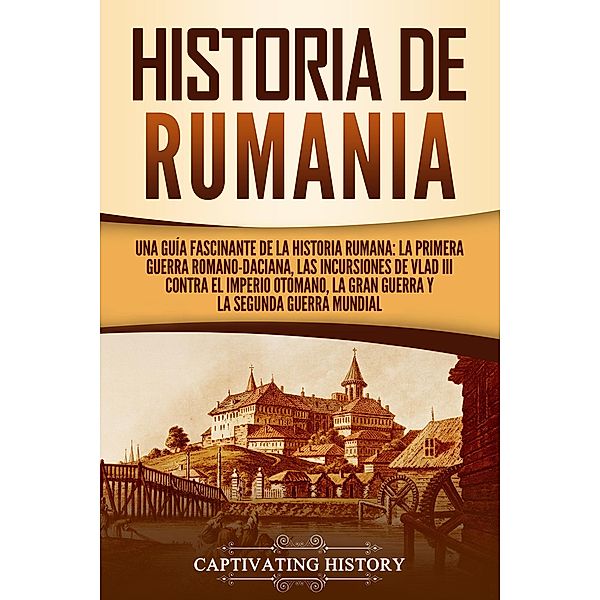 Historia de Rumania: Una guía fascinante de la historia rumana: La Primera Guerra Romano-Daciana, las incursiones de Vlad III contra el Imperio Otomano, la Gran Guerra y la Segunda Guerra Mundial, Captivating History