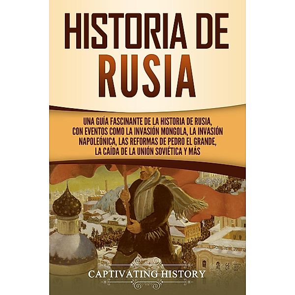 Historia de Rusia: Una guía fascinante de la historia de Rusia, con eventos como la invasión mongola, la invasión napoleónica, las reformas de Pedro el Grande, la caída de la Unión Soviética y más, Captivating History