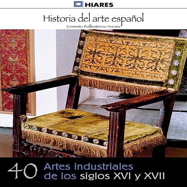 HISTORIA DEL ARTE ESPAÑOL - 40 - Artes industriales de los siglos XVI y XVII, Ernesto Ballesteros Arranz