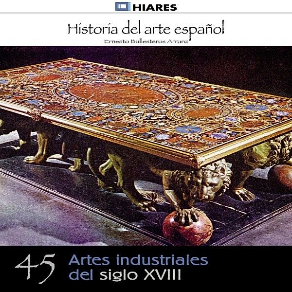 HISTORIA DEL ARTE ESPAÑOL - 45 - Artes industriales del siglo XVIII, Ernesto Ballesteros Arranz