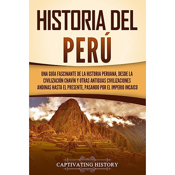 Historia del Perú: Una guía fascinante de la historia peruana, desde la civilización chavín y otras antiguas civilizaciones andinas hasta el presente, pasando por el Imperio incaico, Captivating History