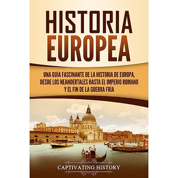 Historia Europea: Una Guía Fascinante de la Historia de Europa, desde los Neandertales hasta el Imperio Romano y el Fin de la Guerra Fría, Captivating History
