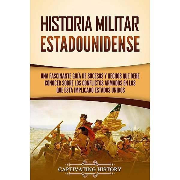 Historia militar estadounidense: Una fascinante guía de sucesos y hechos que debe conocer sobre los conflictos armados en los que está implicado Estados Unidos, Captivating History