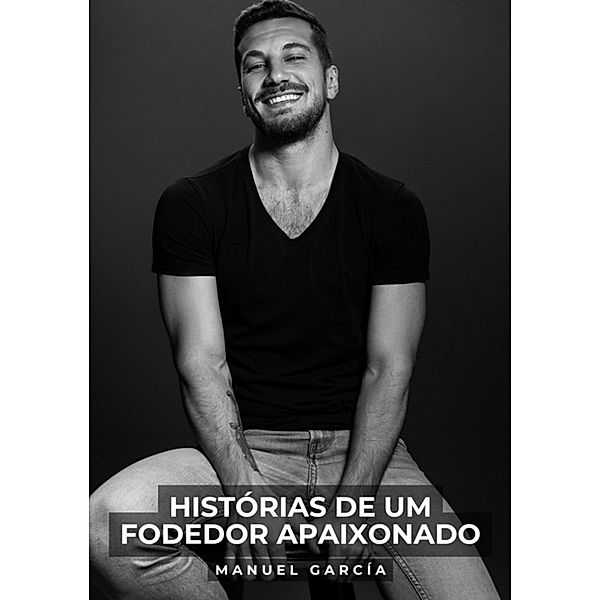 Histórias de um Fodedor Apaixonado / Coleção de Histórias Eróticas Gays em Português para Adultos Bd.32, Manuel García