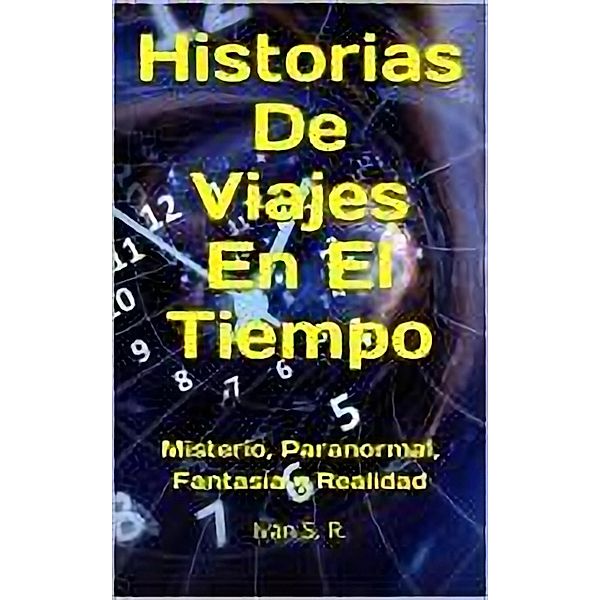 Historias De Viajes En El Tiempo: misterio, Paranormal, Fantasía y Realidad, Ing. Iván