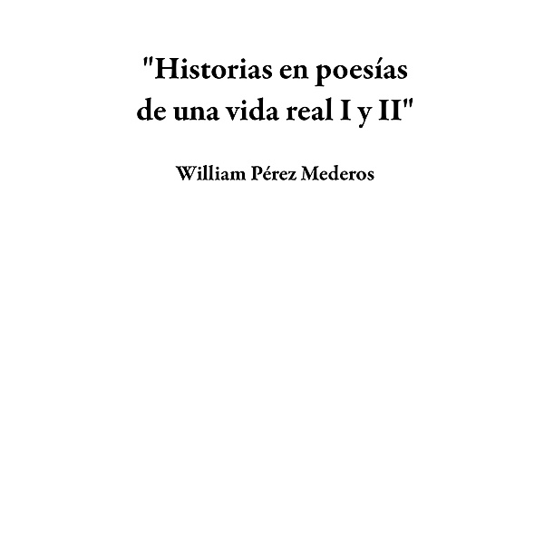 Historias en poesías de una vida real I y II, William Pérez Mederos