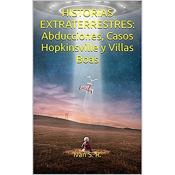 Historias Extraterrestres: Abducciones, Casos Hopkinsville y Villas Boas: Ovnis, Misterio, Paranormal y Aliens, Iván S. R.