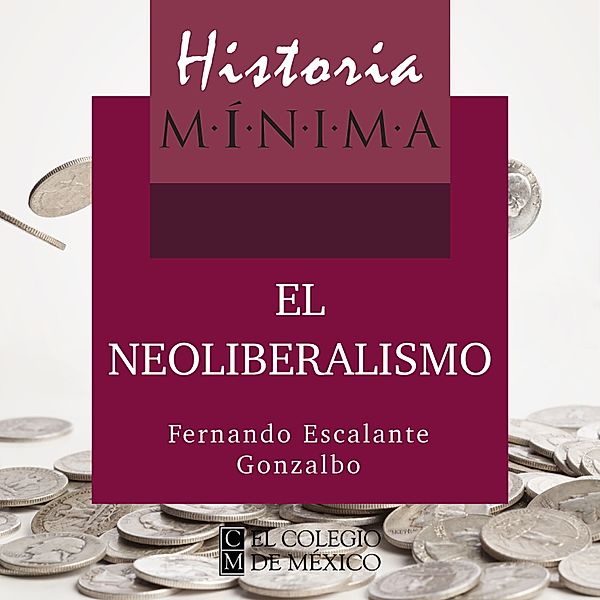 Historias mínimas - 6 - HISTORIA MÍNIMA DEL NEOLIBERALISMO, Fernando Escalante Gonzalbo