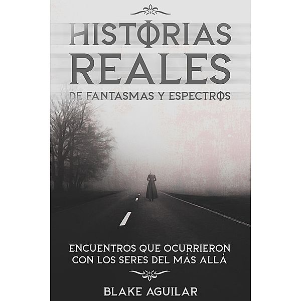 Historias Reales de Fantasmas y Espectros: Encuentros que Ocurrieron con los Seres del más Allá, Blake Aguilar