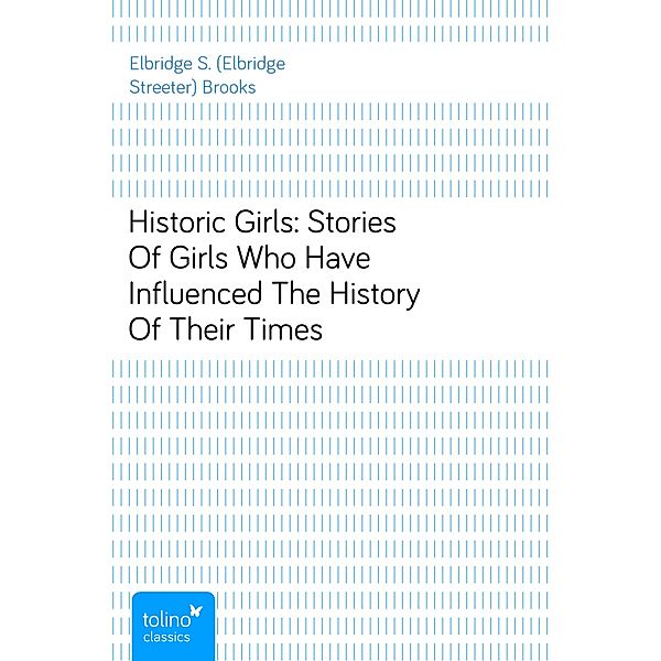 Historic Girls: Stories Of Girls Who Have Influenced The History Of Their Times, Elbridge S. (Elbridge Streeter) Brooks