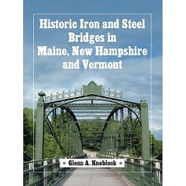 Historic Iron and Steel Bridges in Maine, New Hampshire and Vermont, Glenn A. Knoblock