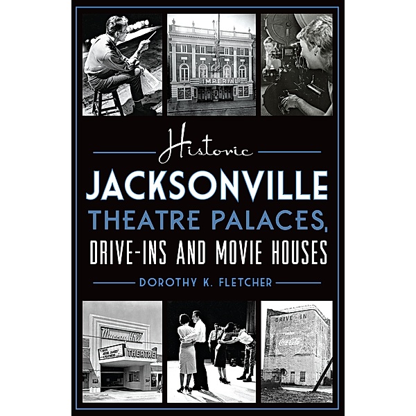 Historic Jacksonville Theatre Palaces, Drive-ins and Movie Houses / The History Press, Dorothy K. Fletcher