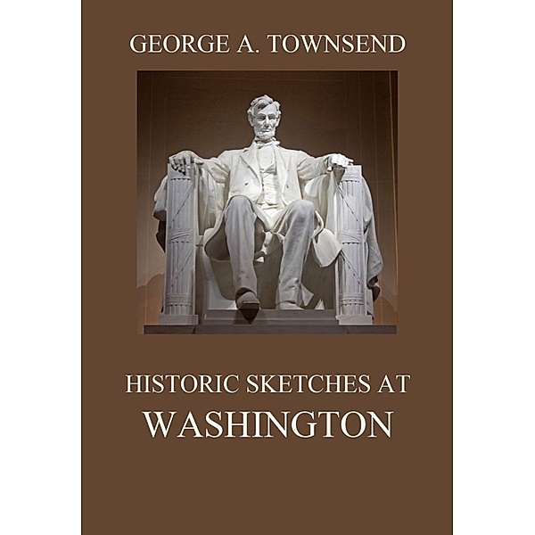 Historic Sketches At Washington, George Alfred Townsend
