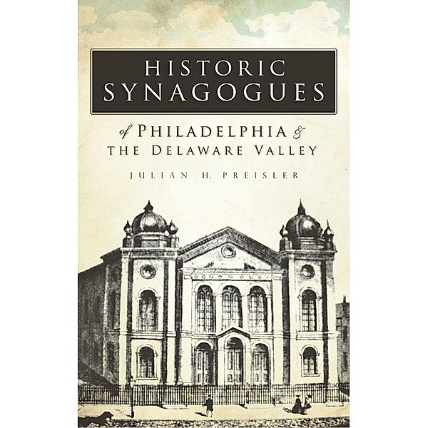 Historic Synagogues of Philadelphia & the Delaware Valley, Julian H. Preisler